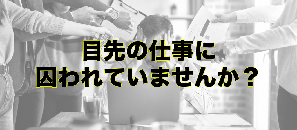 目先の仕事に囚われていませんか？