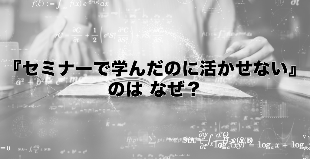 『セミナーで学んだのに活かせない』のはなぜ？