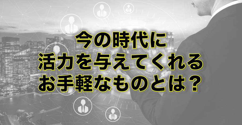 今の時代に 活力を与えてくれる お手軽なものとは？